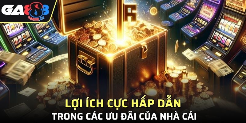 4 lợi ích cực hấp dẫn trong các ưu đãi của nhà cái