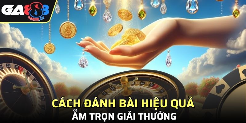 Cách đánh bài hiệu quả ẵm thẳng giải thưởng