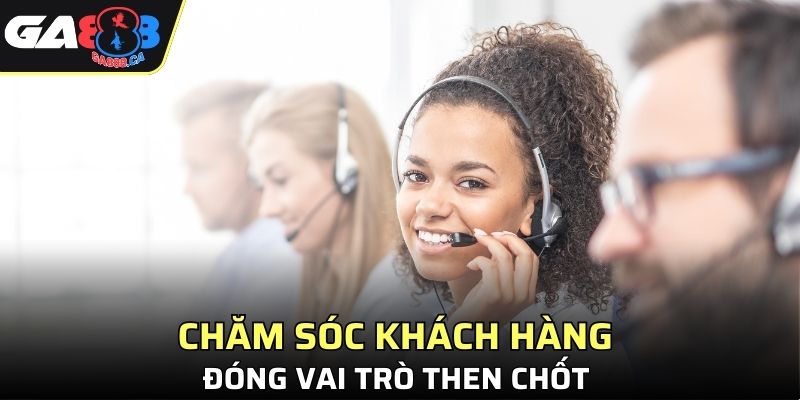 Chăm sóc khách hàng đóng vai trò then chốt