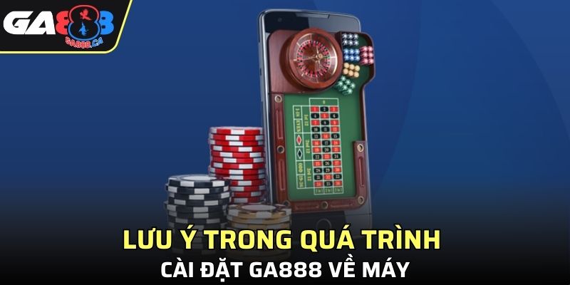 Lưu ý trong quá trình cài đặt GA888 về máy