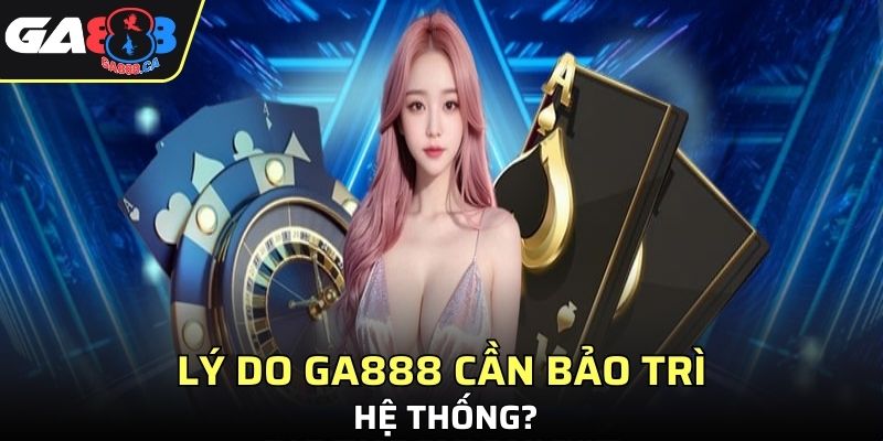 Lý do GA888 cần bảo trì hệ thống?