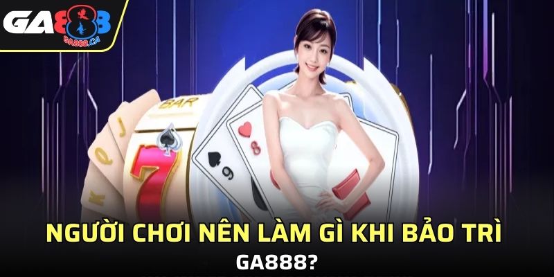 Người chơi nên làm gì khi bảo trì GA888?