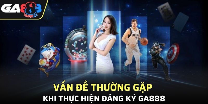 Vấn đề thường gặp khi thực hiện đăng ký GA888